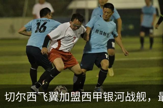切尔西飞翼加盟西甲银河战舰，最终选择死敌的令人意外决定
