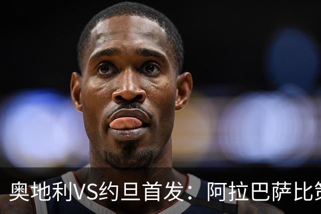 奥地利VS约旦首发：阿拉巴萨比策先发 阿瑙替补待命