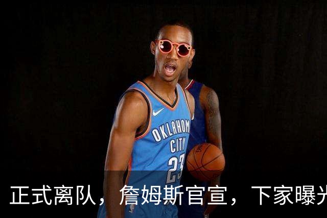 正式离队，詹姆斯官宣，下家曝光，并非勇士，布朗尼已续约
