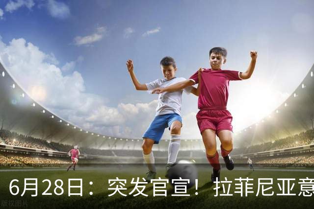 6月28日：突发官宣！拉菲尼亚意外决定退出，巴西男足已批准，安帅只能表示遗憾
