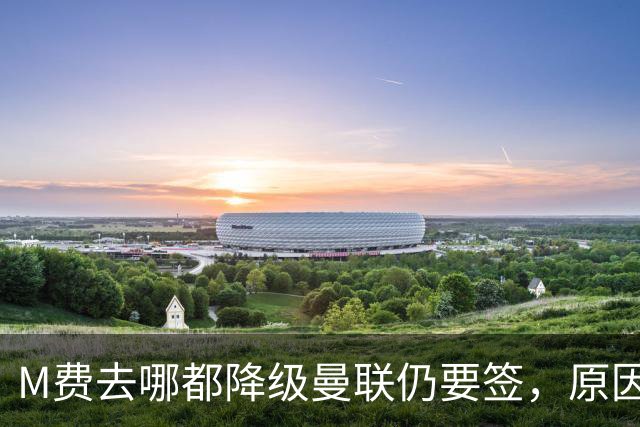 M费去哪都降级曼联仍要签，原因曝光B费支持！最终转会费或7000万